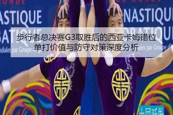 步行者总决赛G3取胜后的西亚卡姆错位单打价值与防守对策深度分析