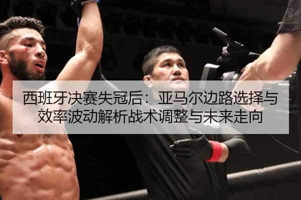 西班牙决赛失冠后：亚马尔边路选择与效率波动解析战术调整与未来走向