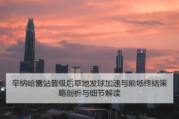 辛纳哈雷站晋级后草地发球加速与前场终结策略剖析与细节解读
