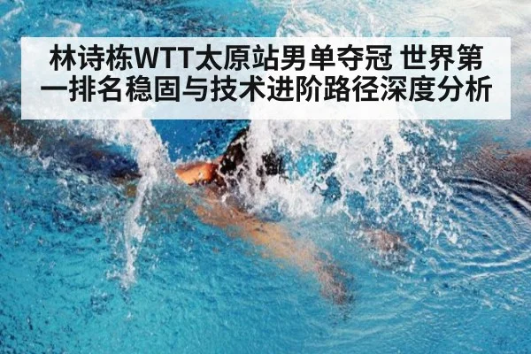 林诗栋WTT太原站男单夺冠 世界第一排名稳固与技术进阶路径深度分析